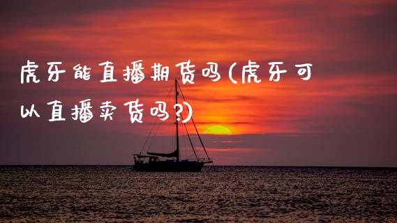 虎牙能直播期货吗(虎牙可以直播卖货吗?)_https://cj002.lansai.wang_财经百问_第1张