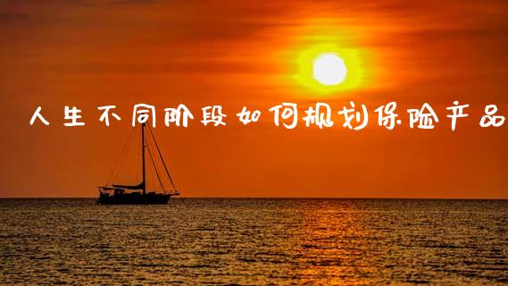 人生不同阶段如何规划保险产品_会计问答_第1张_财经百问网 人生不同阶段如何规划保险产品_https://cj002.lansai.wang_会计问答_第1张