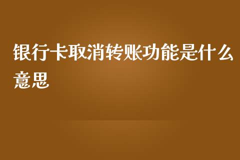 银行卡取消转账功能是什么意思_https://cj002.lansai.wang_理财问答_第1张