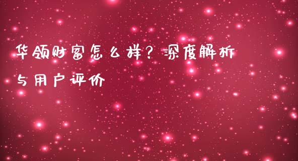 华领财富怎么样？深度解析与用户评价_https://cj002.lansai.wang_保险问答_第1张