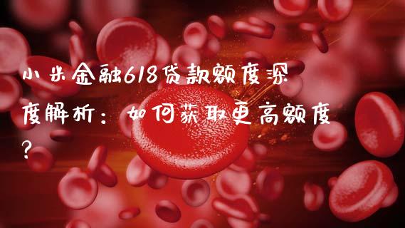 小米金融618贷款额度深度解析:如何获取更高额度?_财经百问_第1张_财经百问网 小米金融618贷款额度深度解析:如何获取更高额度?_https://cj002.lansai.wang_财经百问_第1张