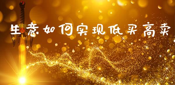 生意如何实现低买高卖_理财问答_第1张_财经百问网 生意如何实现低买高卖_https://cj002.lansai.wang_理财问答_第1张