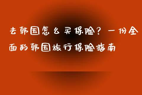 去韩国怎么买保险？一份全面的韩国旅行保险指南_https://cj002.lansai.wang_金融问答_第1张