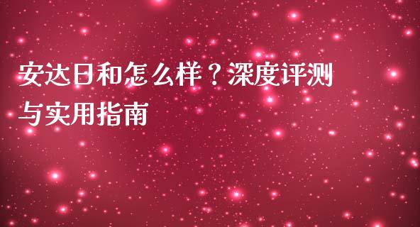 安达日和怎么样?深度评测与实用指南_金融问答_第1张_财经百问网 安达日和怎么样?深度评测与实用指南_https://cj002.lansai.wang_金融问答_第1张