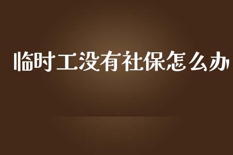 临时工没有社保怎么办_https://cj002.lansai.wang_保险问答_第1张
