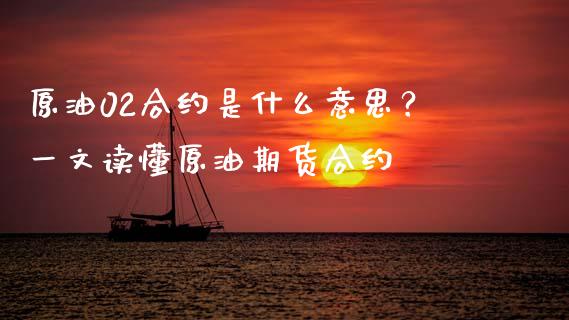 原油02合约是什么意思？一文读懂原油期货合约_https://cj002.lansai.wang_金融问答_第1张