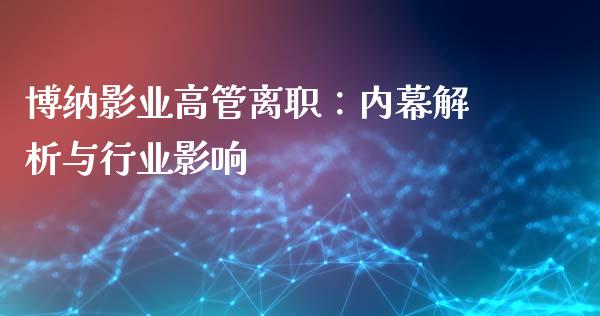 博纳影业高管离职：内幕解析与行业影响_https://cj002.lansai.wang_会计问答_第1张