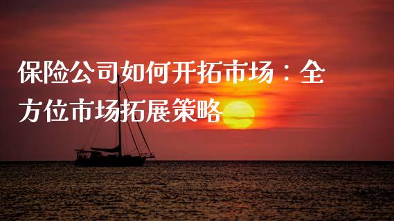 保险公司如何开拓市场：全方位市场拓展策略_https://cj002.lansai.wang_财经百问_第1张