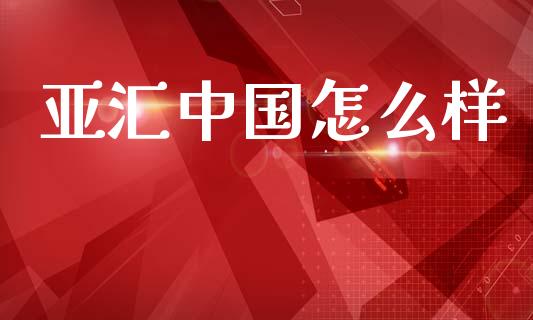 亚汇中国怎么样_https://cj002.lansai.wang_财经百问_第1张