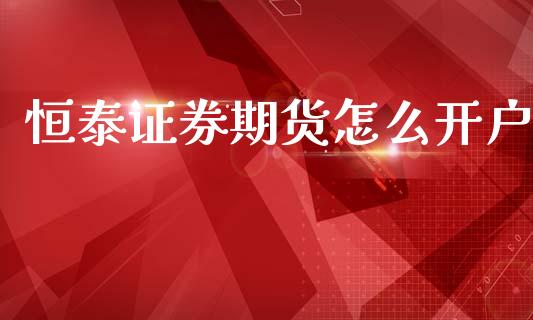 恒泰证券期货怎么开户_https://cj002.lansai.wang_期货问答_第1张