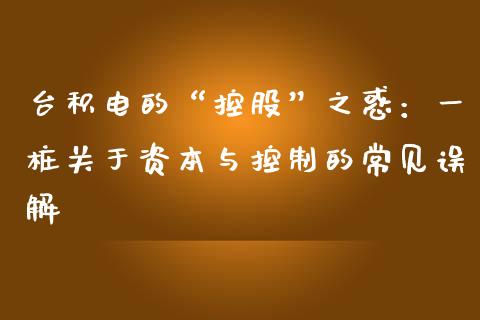台积电的“控股”之惑：一桩关于资本与控制的常见误解_https://cj002.lansai.wang_期货问答_第1张