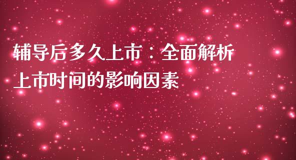 辅导后多久上市：全面解析上市时间的影响因素_https://cj002.lansai.wang_财经百问_第1张