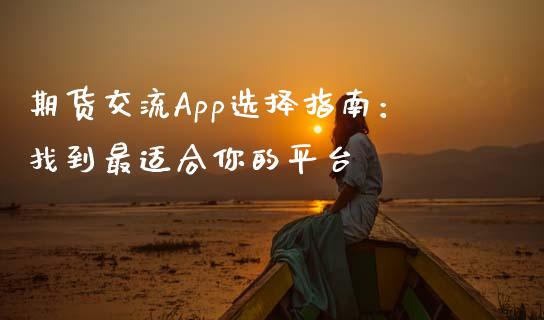 期货交流App选择指南：找到最适合你的平台_https://cj002.lansai.wang_金融问答_第1张