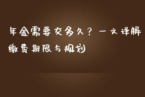 年金需要交多久？一文详解缴费期限与规划_https://cj002.lansai.wang_理财问答_第1张