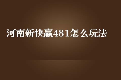 河南新快赢481怎么玩法_https://cj002.lansai.wang_理财问答_第1张