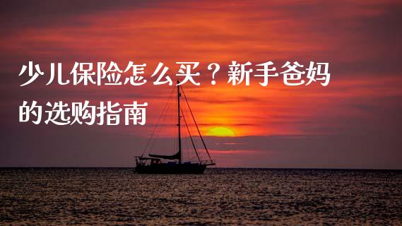 少儿保险怎么买？新手爸妈的选购指南_https://cj002.lansai.wang_期货问答_第1张