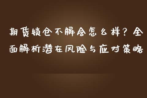 期货锁仓不解会怎么样？全面解析潜在风险与应对策略_https://cj002.lansai.wang_财经百问_第1张