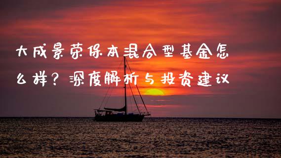 大成景荣保本混合型基金怎么样？深度解析与投资建议_https://cj002.lansai.wang_会计问答_第1张