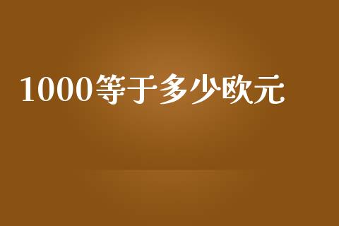 1000等于多少欧元_https://cj002.lansai.wang_财经问答_第1张