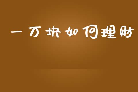一万块如何理财_https://cj002.lansai.wang_财经百问_第1张