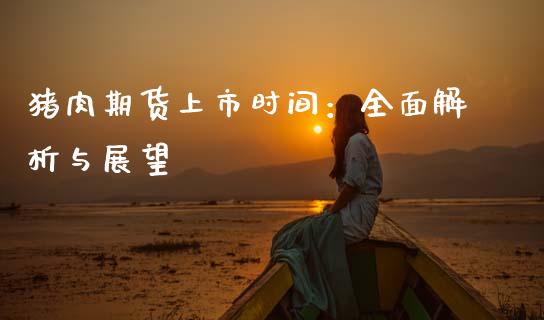 猪肉期货上市时间：全面解析与展望_https://cj002.lansai.wang_金融问答_第1张