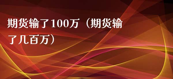 期货输了100万（期货输了几百万）_https://cj002.lansai.wang_会计问答_第1张