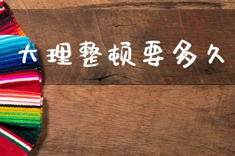 大理整顿要多久_https://cj002.lansai.wang_股市问答_第1张
