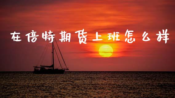 在倍特期货上班怎么样_https://cj002.lansai.wang_财经百问_第1张