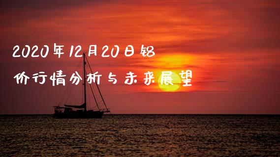 2020年12月20日铝价行情分析与未来展望_https://cj002.lansai.wang_理财问答_第1张