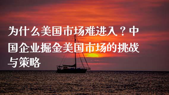 为什么美国市场难进入？中国企业掘金美国市场的挑战与策略_https://cj002.lansai.wang_财经问答_第1张