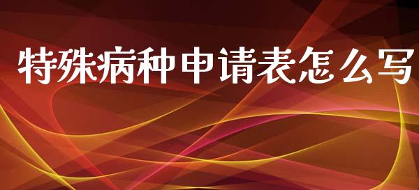 特殊病种申请表怎么写_https://cj002.lansai.wang_保险问答_第1张