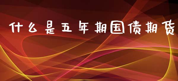 什么是五年期国债期货_https://cj002.lansai.wang_财经百问_第1张
