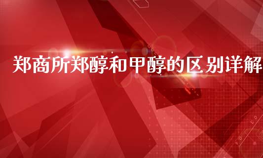 郑商所郑醇和甲醇的区别详解_https://cj002.lansai.wang_金融问答_第1张