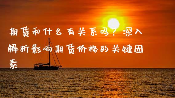 期货和什么有关系吗？深入解析影响期货价格的关键因素_https://cj002.lansai.wang_理财问答_第1张