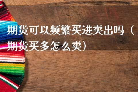 期货可以频繁买进卖出吗(期货买多怎么卖)_股市问答_第1张_财经百问网 期货可以频繁买进卖出吗(期货买多怎么卖)_https://cj002.lansai.wang_股市问答_第1张