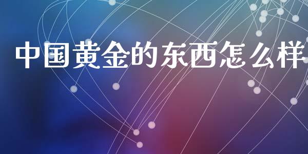 中国黄金的东西怎么样_https://cj002.lansai.wang_财经百问_第1张