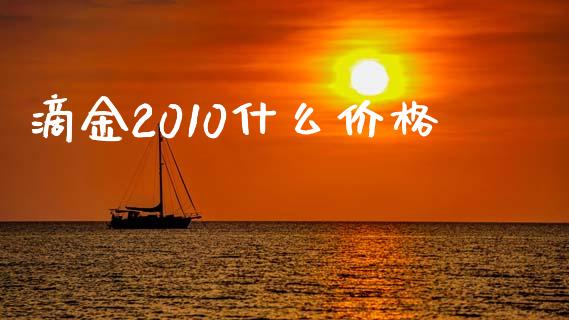 滴金2010什么价格_https://cj002.lansai.wang_财经问答_第1张