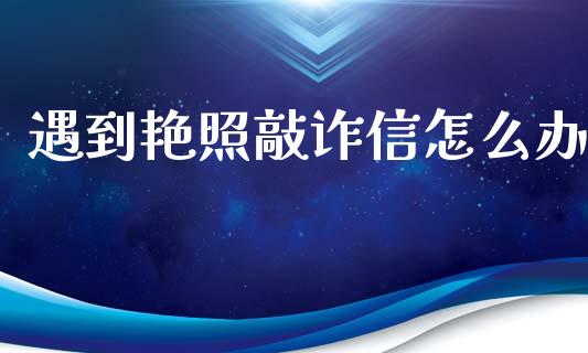 遇到艳照敲诈信怎么办_https://cj002.lansai.wang_财经问答_第1张