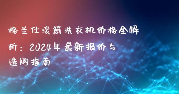 格兰仕滚筒洗衣机价格全解析:2024年最新报价与选购指南_财经问答_第1张_财经百问网 格兰仕滚筒洗衣机价格全解析:2024年最新报价与选购指南_https://cj002.lansai.wang_财经问答_第1张