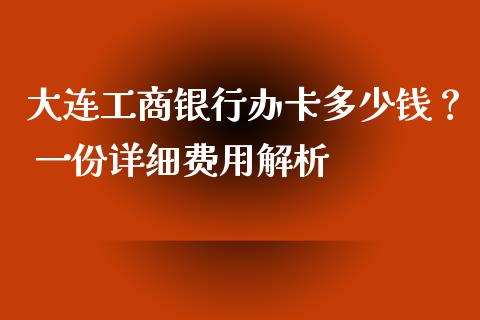 大连工商银行办卡多少钱？ 一份详细费用解析_https://cj002.lansai.wang_保险问答_第1张