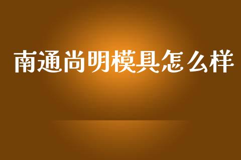 南通尚明模具怎么样_https://cj002.lansai.wang_股市问答_第1张