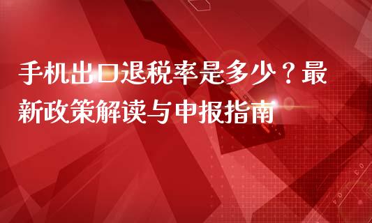 手机出口退税率是多少？最新政策解读与申报指南_https://cj002.lansai.wang_期货问答_第1张