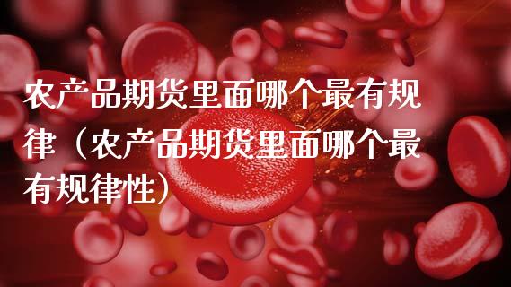 农产品期货里面哪个最有规律（农产品期货里面哪个最有规律性）_https://cj002.lansai.wang_财经百问_第1张