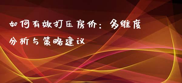 如何有效打压房价：多维度分析与策略建议_https://cj002.lansai.wang_保险问答_第1张