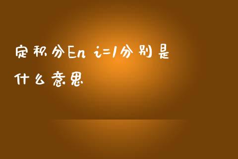 定积分En i=1分别是什么意思_https://cj002.lansai.wang_金融问答_第1张