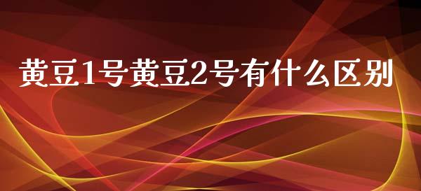 黄豆1号黄豆2号有什么区别_股市问答_第1张_财经百问网 黄豆1号黄豆2号有什么区别_https://cj002.lansai.wang_股市问答_第1张