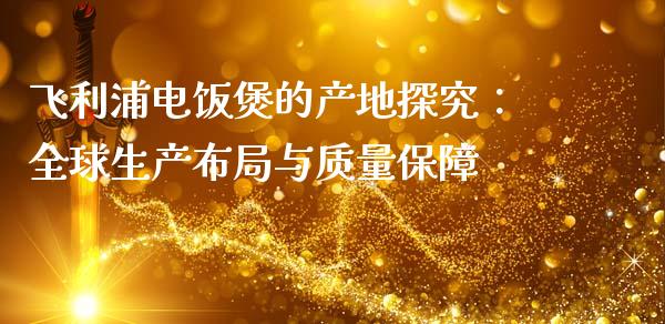 飞利浦电饭煲的产地探究：全球生产布局与质量保障_https://cj002.lansai.wang_期货问答_第1张