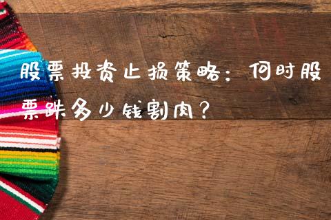 股票投资止损策略：何时股票跌多少钱割肉？_https://cj002.lansai.wang_理财问答_第1张