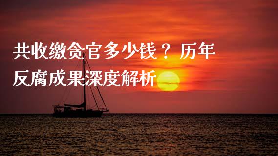 共收缴贪官多少钱？ 历年反腐成果深度解析_https://cj002.lansai.wang_财经百问_第1张