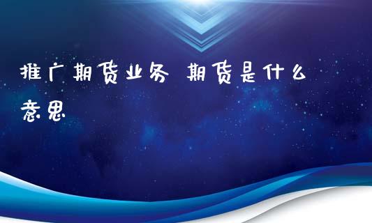 推广期货业务 期货是什么意思_https://cj002.lansai.wang_保险问答_第1张